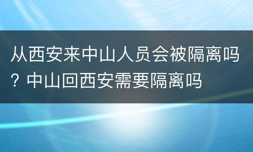 从西安来中山人员会被隔离吗? 中山回西安需要隔离吗