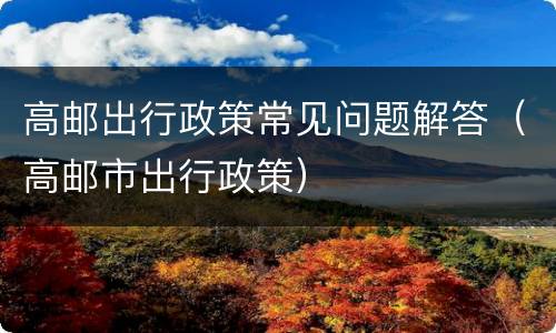 高邮出行政策常见问题解答（高邮市出行政策）