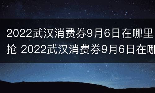 2022武汉消费券9月6日在哪里抢 2022武汉消费券9月6日在哪里抢券