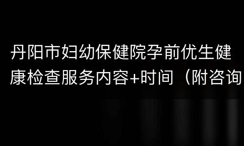 丹阳市妇幼保健院孕前优生健康检查服务内容+时间（附咨询电话）
