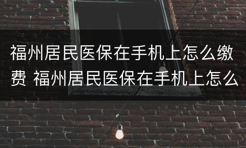 福州居民医保在手机上怎么缴费 福州居民医保在手机上怎么缴费不了