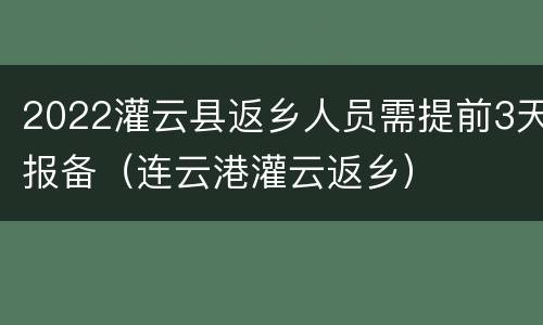2022灌云县返乡人员需提前3天报备（连云港灌云返乡）