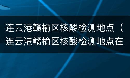 连云港赣榆区核酸检测地点（连云港赣榆区核酸检测地点在哪里）