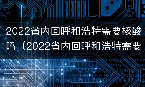 2022省内回呼和浩特需要核酸吗（2022省内回呼和浩特需要核酸吗现在）