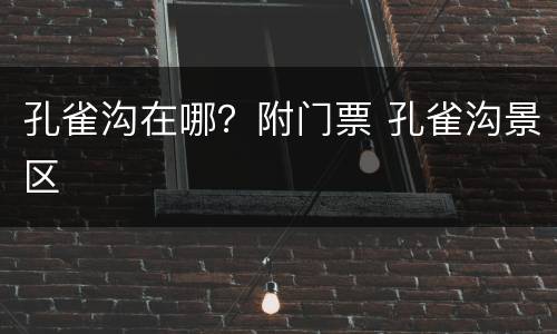 孔雀沟在哪？附门票 孔雀沟景区
