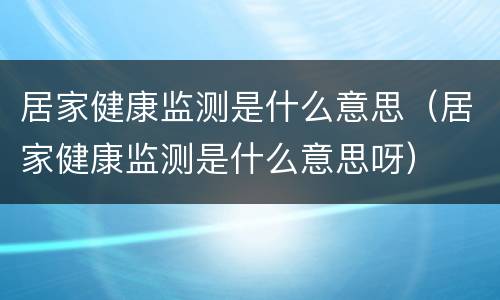 居家健康监测是什么意思（居家健康监测是什么意思呀）