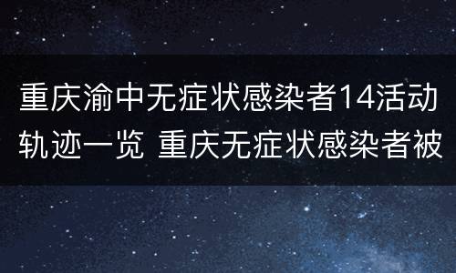重庆渝中无症状感染者14活动轨迹一览 重庆无症状感染者被集中发现