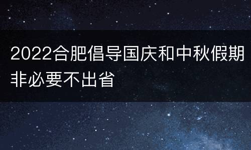 2022合肥倡导国庆和中秋假期非必要不出省