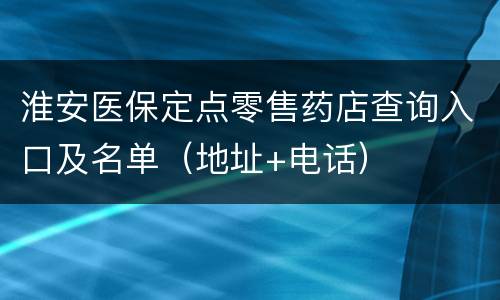 淮安医保定点零售药店查询入口及名单（地址+电话）