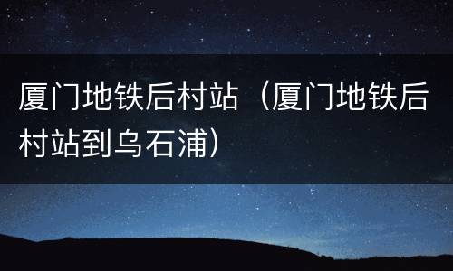 厦门地铁后村站（厦门地铁后村站到乌石浦）