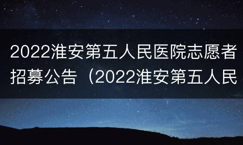 2022淮安第五人民医院志愿者招募公告（2022淮安第五人民医院志愿者招募公告电话）