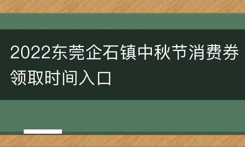 2022东莞企石镇中秋节消费券领取时间入口