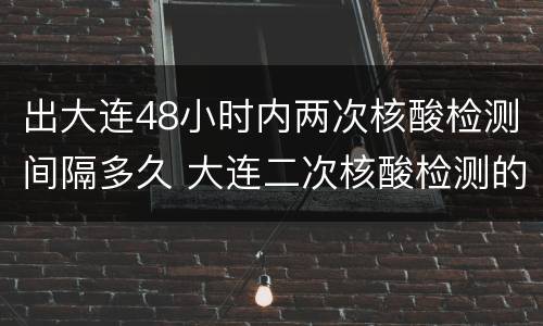 出大连48小时内两次核酸检测间隔多久 大连二次核酸检测的时间