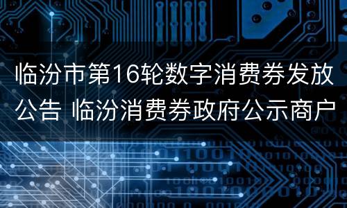 临汾市第16轮数字消费券发放公告 临汾消费券政府公示商户