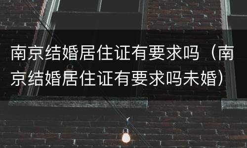 南京结婚居住证有要求吗（南京结婚居住证有要求吗未婚）