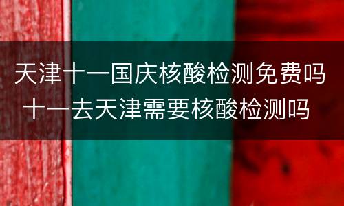 天津十一国庆核酸检测免费吗 十一去天津需要核酸检测吗