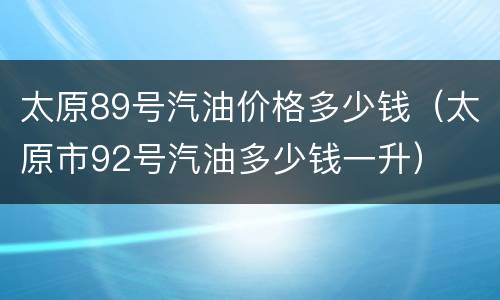 太原89号汽油价格多少钱（太原市92号汽油多少钱一升）