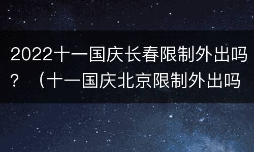 2022十一国庆长春限制外出吗？（十一国庆北京限制外出吗）