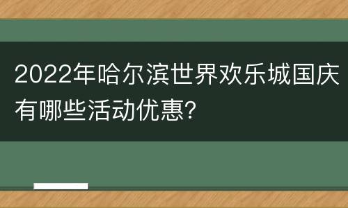 2022年哈尔滨世界欢乐城国庆有哪些活动优惠？