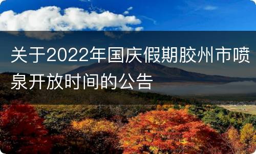 关于2022年国庆假期胶州市喷泉开放时间的公告
