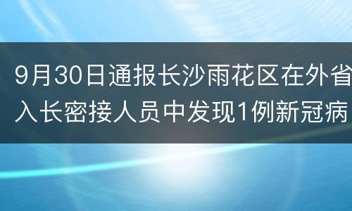 9月30日通报长沙雨花区在外省入长密接人员中发现1例新冠病毒无症状感染者