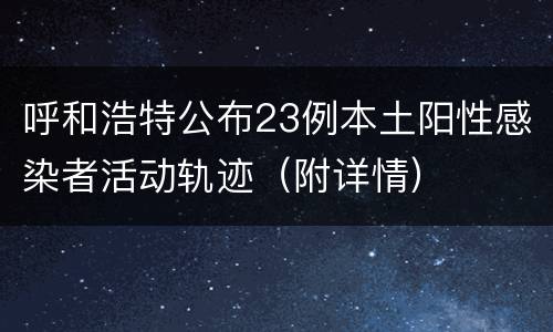 呼和浩特公布23例本土阳性感染者活动轨迹（附详情）