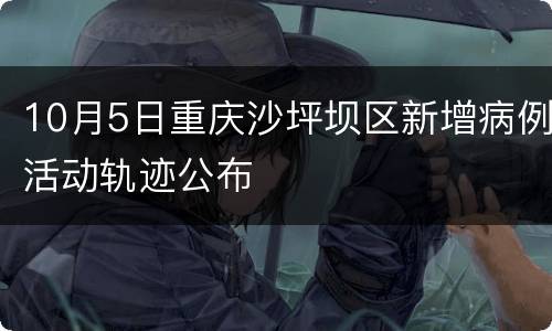10月5日重庆沙坪坝区新增病例活动轨迹公布