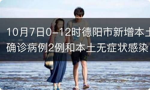 10月7日0-12时德阳市新增本土确诊病例2例和本土无症状感染者1例