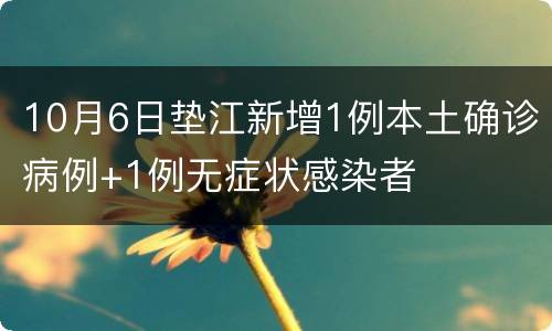 10月6日垫江新增1例本土确诊病例+1例无症状感染者
