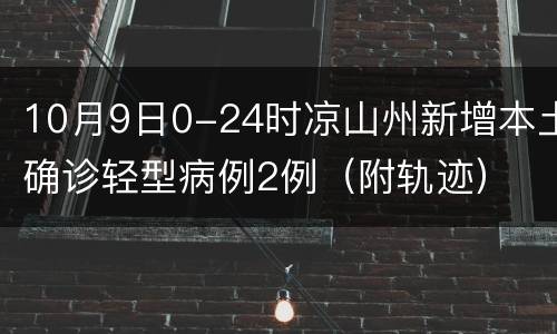 10月9日0-24时凉山州新增本土确诊轻型病例2例（附轨迹）