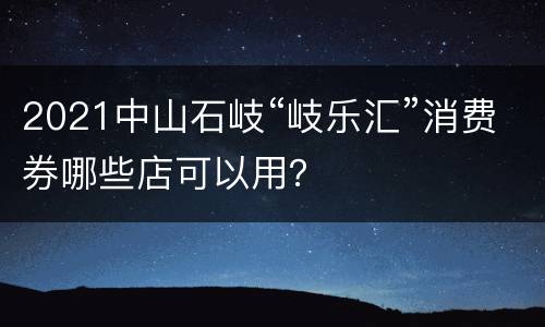 2021中山石岐“岐乐汇”消费券哪些店可以用？