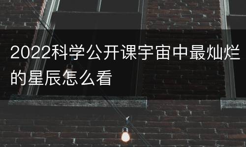 2022科学公开课宇宙中最灿烂的星辰怎么看