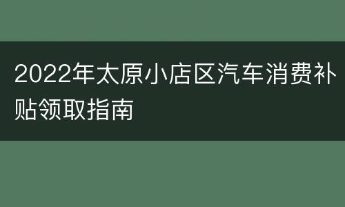 2022年太原小店区汽车消费补贴领取指南