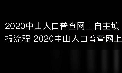 2020中山人口普查网上自主填报流程 2020中山人口普查网上自主填报流程及时间