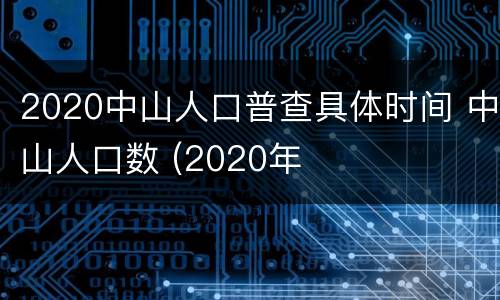 2020中山人口普查具体时间 中山人口数 (2020年