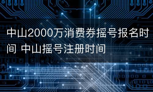 中山2000万消费券摇号报名时间 中山摇号注册时间