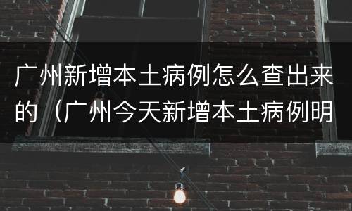 广州新增本土病例怎么查出来的（广州今天新增本土病例明细）