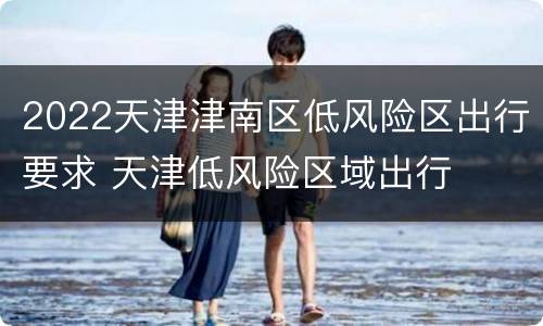 2022天津津南区低风险区出行要求 天津低风险区域出行