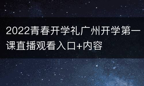2022青春开学礼广州开学第一课直播观看入口+内容