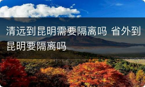 清远到昆明需要隔离吗 省外到昆明要隔离吗