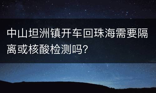 中山坦洲镇开车回珠海需要隔离或核酸检测吗？