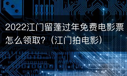2022江门留蓬过年免费电影票怎么领取?（江门拍电影）