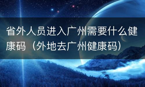 省外人员进入广州需要什么健康码（外地去广州健康码）