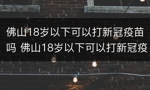 佛山18岁以下可以打新冠疫苗吗 佛山18岁以下可以打新冠疫苗吗今年