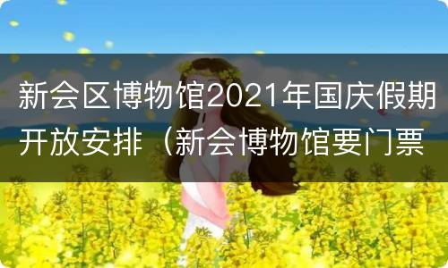 新会区博物馆2021年国庆假期开放安排（新会博物馆要门票吗）