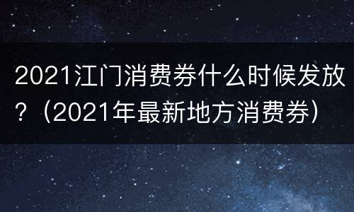 2021江门消费券什么时候发放?（2021年最新地方消费券）