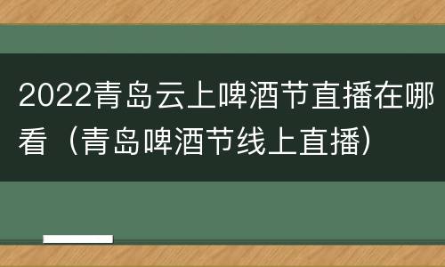 2022青岛云上啤酒节直播在哪看（青岛啤酒节线上直播）