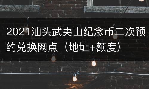 2021汕头武夷山纪念币二次预约兑换网点（地址+额度）
