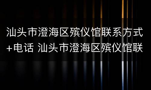 汕头市澄海区殡仪馆联系方式+电话 汕头市澄海区殡仪馆联系方式 电话查询