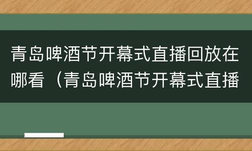 青岛啤酒节开幕式直播回放在哪看（青岛啤酒节开幕式直播回放在哪看呀）